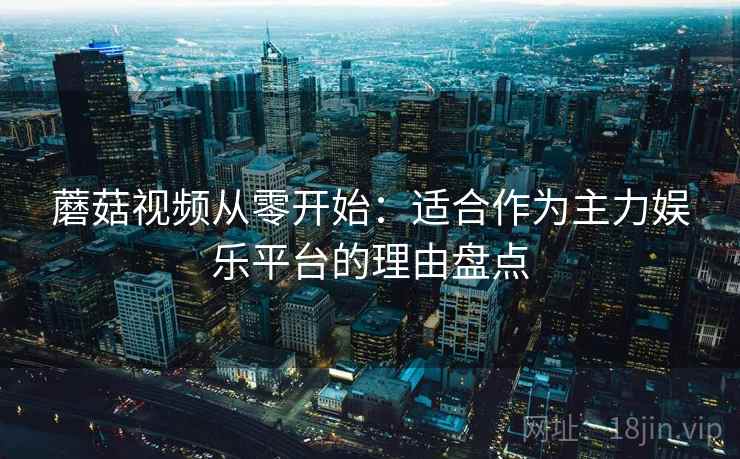 蘑菇视频从零开始:适合作为主力娱乐平台的理由盘点 蘑菇视频从零开始:适合作为主力娱乐平台的理由盘点