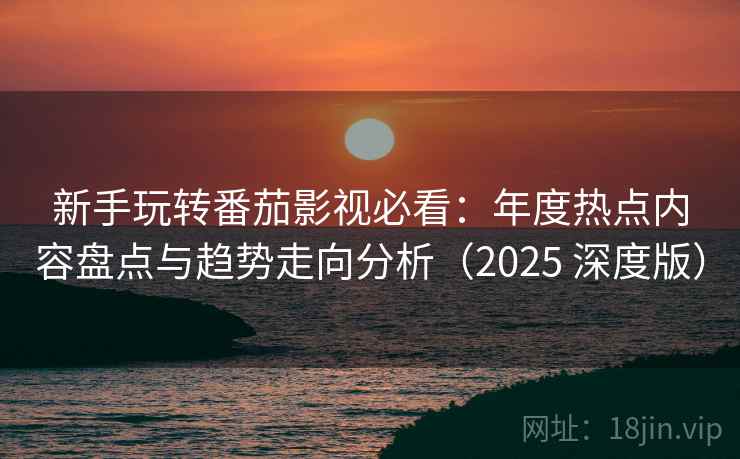 新手玩转番茄影视必看：年度热点内容盘点与趋势走向分析（2025 深度版）