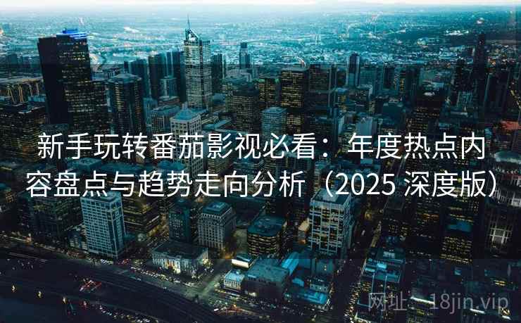 新手玩转番茄影视必看：年度热点内容盘点与趋势走向分析（2025 深度版）