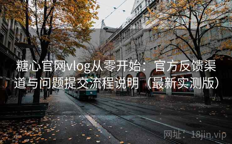 糖心官网vlog从零开始:官方反馈渠道与问题提交流程说明(最新实测版) 糖心官网vlog从零开始:官方反馈渠道与问题提交流程说明(最新实测版)
