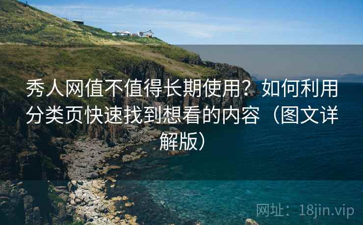 秀人网值不值得长期使用？如何利用分类页快速找到想看的内容（图文详解版）