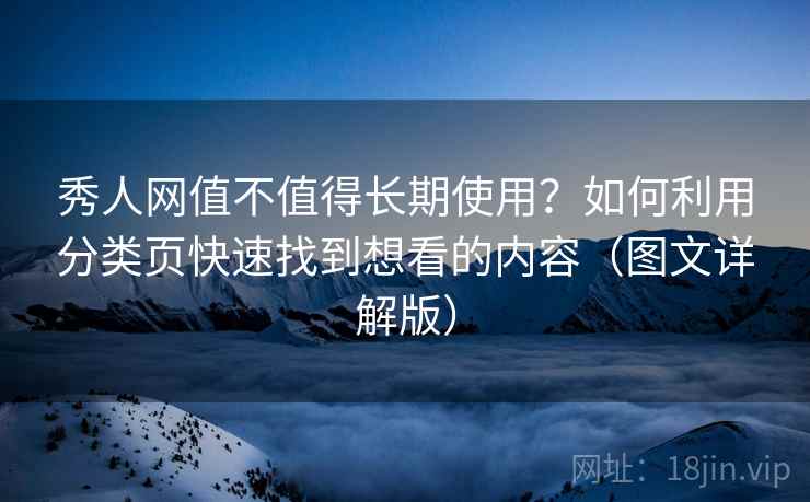 秀人网值不值得长期使用？如何利用分类页快速找到想看的内容（图文详解版）