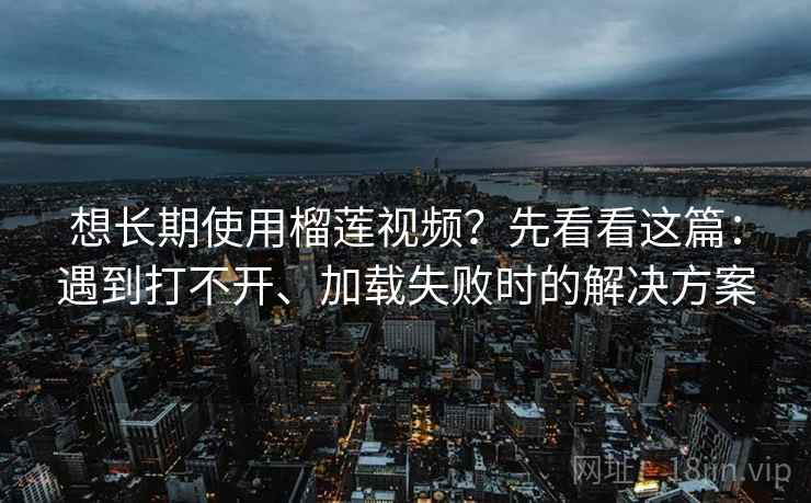 想长期使用榴莲视频？先看看这篇：遇到打不开、加载失败时的解决方案