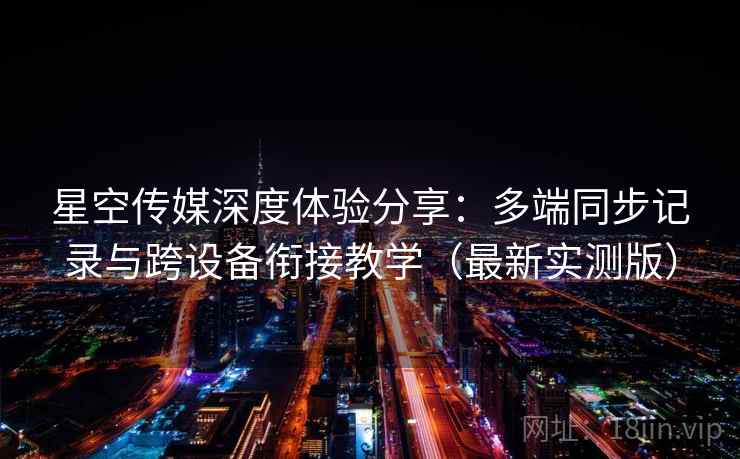 星空传媒深度体验分享:多端同步记录与跨设备衔接教学(最新实测版) 星空传媒深度体验分享:多端同步记录与跨设备衔接教学(最新实测版)