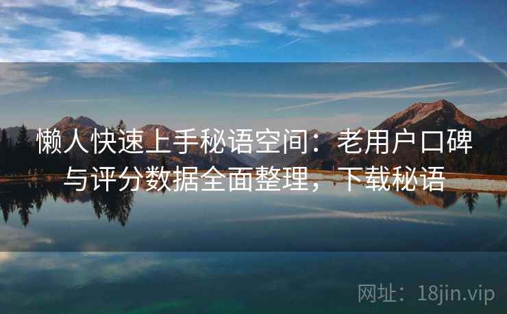 懒人快速上手秘语空间:老用户口碑与评分数据全面整理,下载秘语 懒人快速上手秘语空间:老用户口碑与评分数据全面整理,下载秘语
