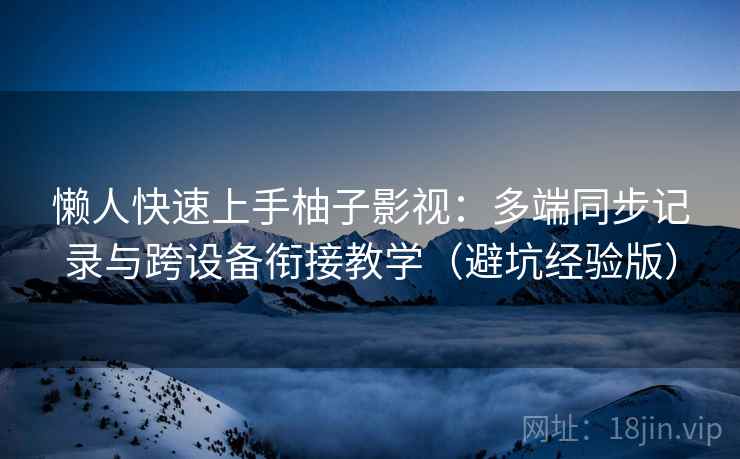 懒人快速上手柚子影视：多端同步记录与跨设备衔接教学（避坑经验版）