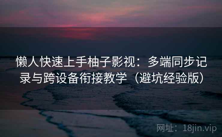 懒人快速上手柚子影视：多端同步记录与跨设备衔接教学（避坑经验版）