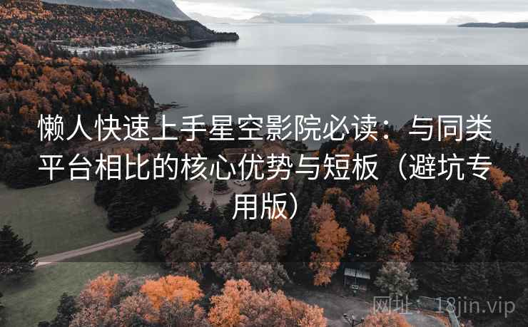 懒人快速上手星空影院必读:与同类平台相比的核心优势与短板(避坑专用版) 懒人快速上手星空影院必读:与同类平台相比的核心优势与短板(避坑专用版)