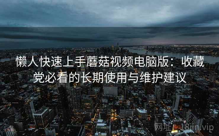 懒人快速上手蘑菇视频电脑版：收藏党必看的长期使用与维护建议