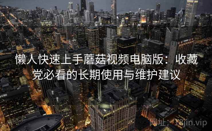 懒人快速上手蘑菇视频电脑版:收藏党必看的长期使用与维护建议 懒人快速上手蘑菇视频电脑版:收藏党必看的长期使用与维护建议