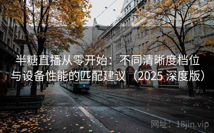 半糖直播从零开始：不同清晰度档位与设备性能的匹配建议（2025 深度版）