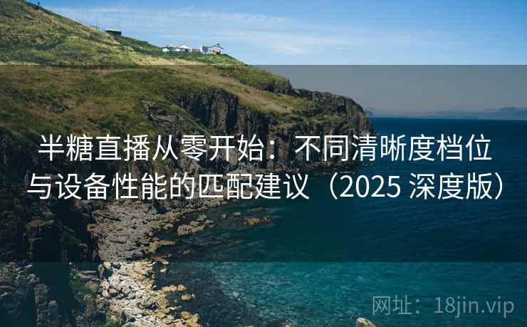 半糖直播从零开始：不同清晰度档位与设备性能的匹配建议（2025 深度版）