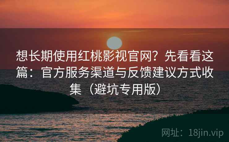 想长期使用红桃影视官网？先看看这篇：官方服务渠道与反馈建议方式收集（避坑专用版）