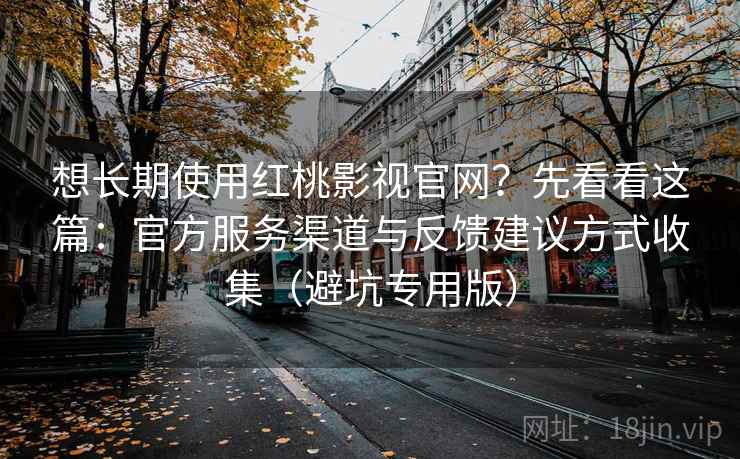 想长期使用红桃影视官网?先看看这篇:官方服务渠道与反馈建议方式收集(避坑专用版) 想长期使用红桃影视官网?先看看这篇:官方服务渠道与反馈建议方式收集(避坑专用版)