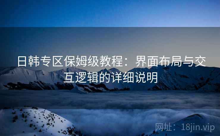日韩专区保姆级教程：界面布局与交互逻辑的详细说明