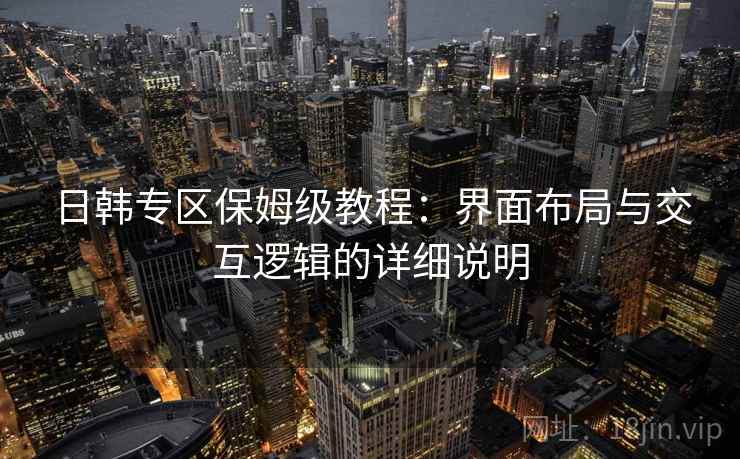日韩专区保姆级教程:界面布局与交互逻辑的详细说明 日韩专区保姆级教程:界面布局与交互逻辑的详细说明