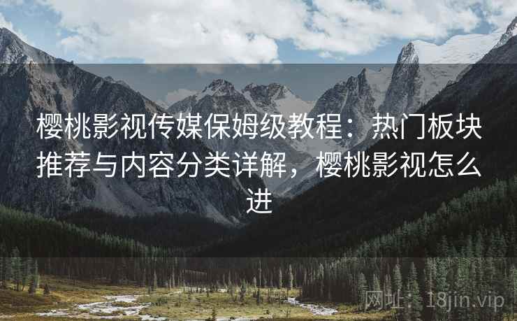 樱桃影视传媒保姆级教程：热门板块推荐与内容分类详解，樱桃影视怎么进