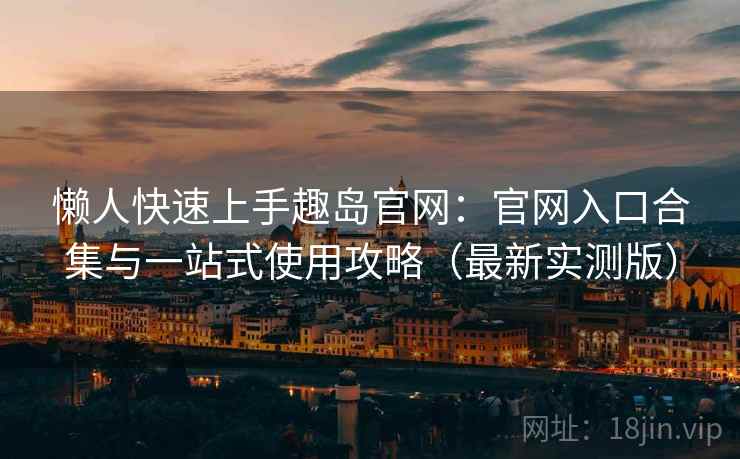 懒人快速上手趣岛官网：官网入口合集与一站式使用攻略（最新实测版）