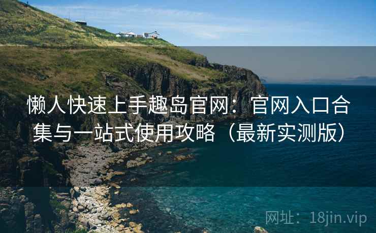 懒人快速上手趣岛官网：官网入口合集与一站式使用攻略（最新实测版）