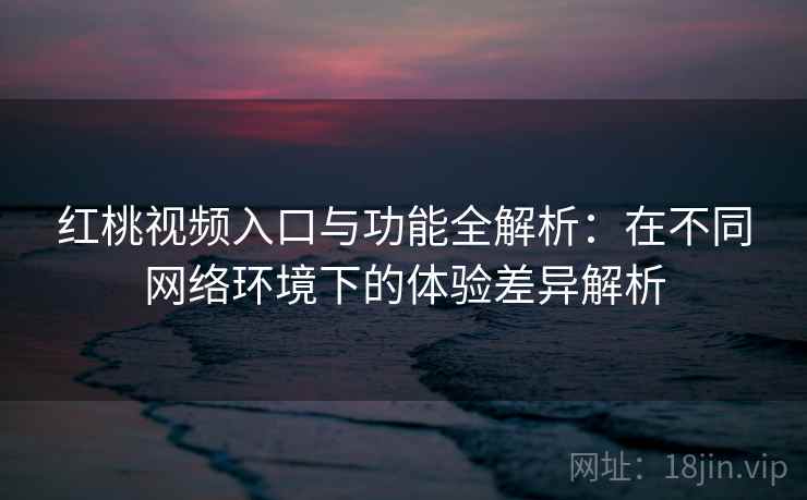 红桃视频入口与功能全解析：在不同网络环境下的体验差异解析
