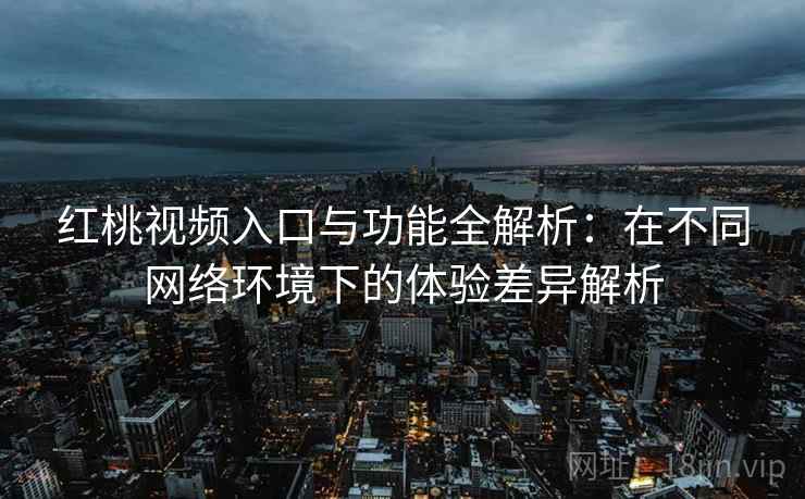 红桃视频入口与功能全解析:在不同网络环境下的体验差异解析 红桃视频入口与功能全解析:在不同网络环境下的体验差异解析