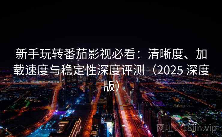 新手玩转番茄影视必看:清晰度、加载速度与稳定性深度评测(2025 深度版) 新手玩转番茄影视必看:清晰度、加载速度与稳定性深度评测(2025 深度版)