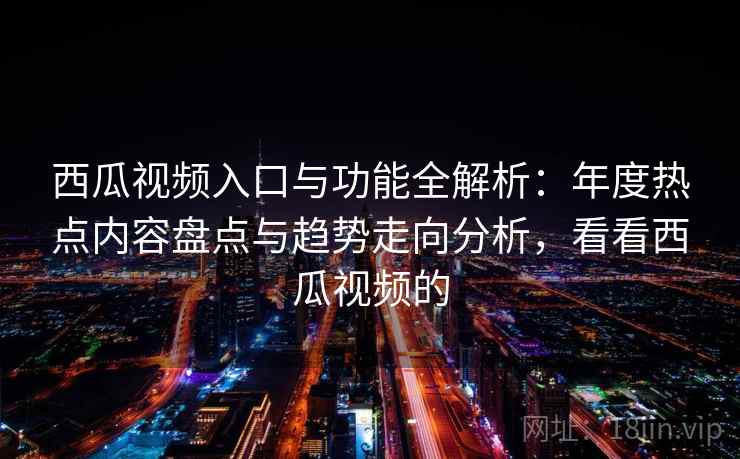 西瓜视频入口与功能全解析：年度热点内容盘点与趋势走向分析，看看西瓜视频的