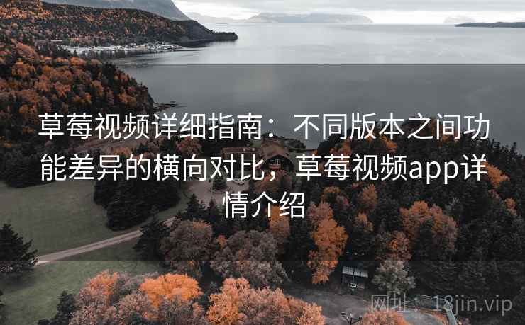 草莓视频详细指南：不同版本之间功能差异的横向对比，草莓视频app详情介绍