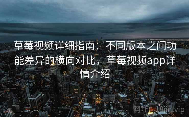 草莓视频详细指南:不同版本之间功能差异的横向对比,草莓视频app详情介绍 草莓视频详细指南:不同版本之间功能差异的横向对比,草莓视频app详情介绍