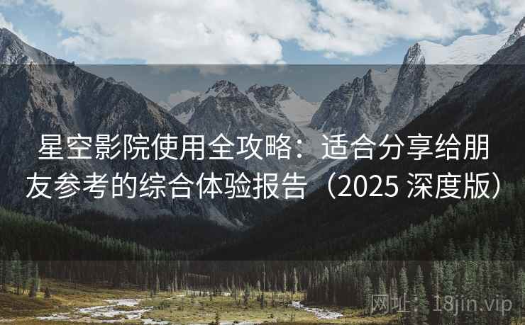 星空影院使用全攻略:适合分享给朋友参考的综合体验报告(2025 深度版) 星空影院使用全攻略:适合分享给朋友参考的综合体验报告(2025 深度版)