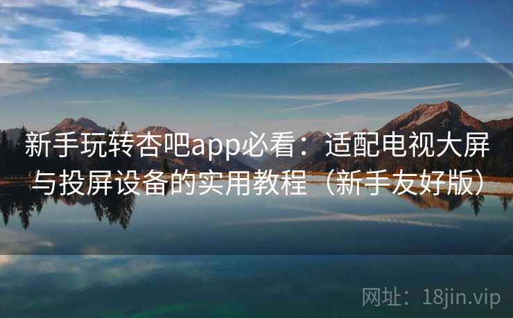 新手玩转杏吧app必看：适配电视大屏与投屏设备的实用教程（新手友好版）