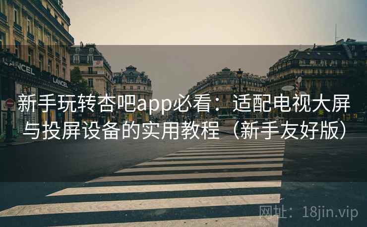 新手玩转杏吧app必看:适配电视大屏与投屏设备的实用教程(新手友好版) 新手玩转杏吧app必看:适配电视大屏与投屏设备的实用教程(新手友好版)