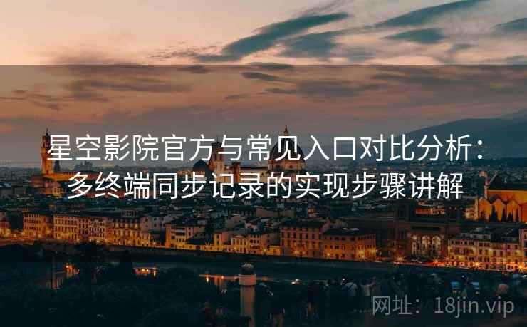 星空影院官方与常见入口对比分析：多终端同步记录的实现步骤讲解