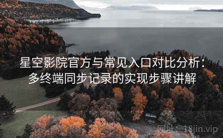 星空影院官方与常见入口对比分析:多终端同步记录的实现步骤讲解 星空影院官方与常见入口对比分析:多终端同步记录的实现步骤讲解