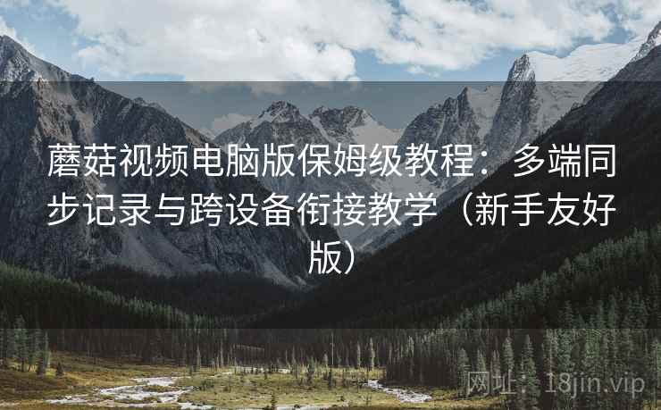 蘑菇视频电脑版保姆级教程：多端同步记录与跨设备衔接教学（新手友好版）