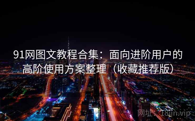 91网图文教程合集：面向进阶用户的高阶使用方案整理（收藏推荐版）
