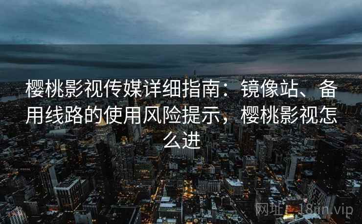樱桃影视传媒详细指南：镜像站、备用线路的使用风险提示，樱桃影视怎么进
