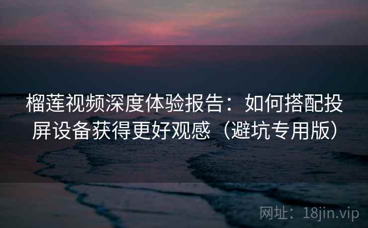 榴莲视频深度体验报告:如何搭配投屏设备获得更好观感(避坑专用版) 榴莲视频深度体验报告:如何搭配投屏设备获得更好观感(避坑专用版)