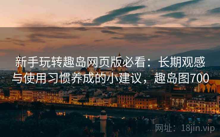 新手玩转趣岛网页版必看:长期观感与使用习惯养成的小建议,趣岛图700 新手玩转趣岛网页版必看:长期观感与使用习惯养成的小建议,趣岛图700