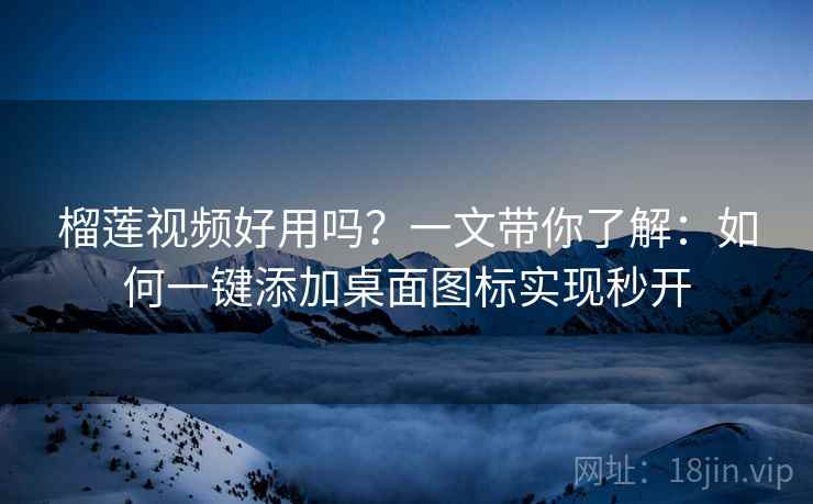 榴莲视频好用吗？一文带你了解：如何一键添加桌面图标实现秒开