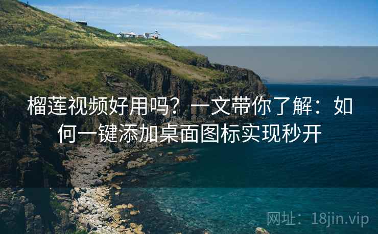 榴莲视频好用吗?一文带你了解:如何一键添加桌面图标实现秒开 榴莲视频好用吗?一文带你了解:如何一键添加桌面图标实现秒开