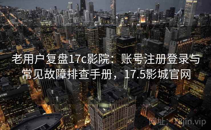 老用户复盘17c影院:账号注册登录与常见故障排查手册,17.5影城官网 老用户复盘17c影院:账号注册登录与常见故障排查手册,17.5影城官网