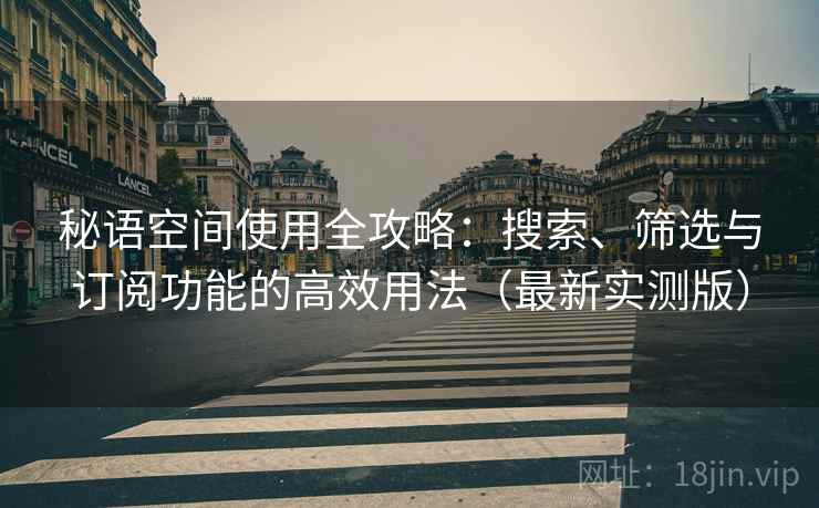 秘语空间使用全攻略：搜索、筛选与订阅功能的高效用法（最新实测版）