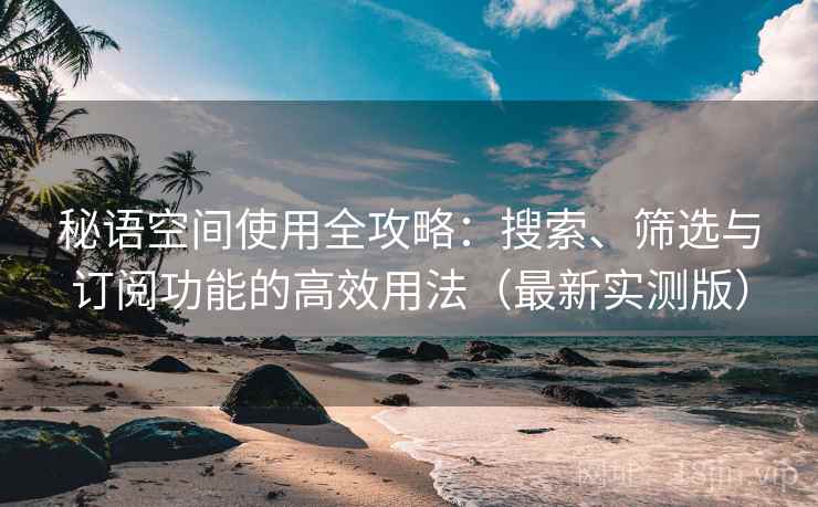 秘语空间使用全攻略:搜索、筛选与订阅功能的高效用法(最新实测版) 秘语空间使用全攻略:搜索、筛选与订阅功能的高效用法(最新实测版)