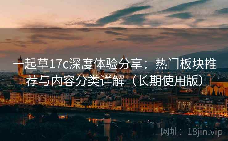 一起草17c深度体验分享:热门板块推荐与内容分类详解(长期使用版) 一起草17c深度体验分享:热门板块推荐与内容分类详解(长期使用版)