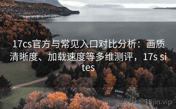 17cs官方与常见入口对比分析:画质清晰度、加载速度等多维测评,17s sites 17cs官方与常见入口对比分析:画质清晰度、加载速度等多维测评,17s sites