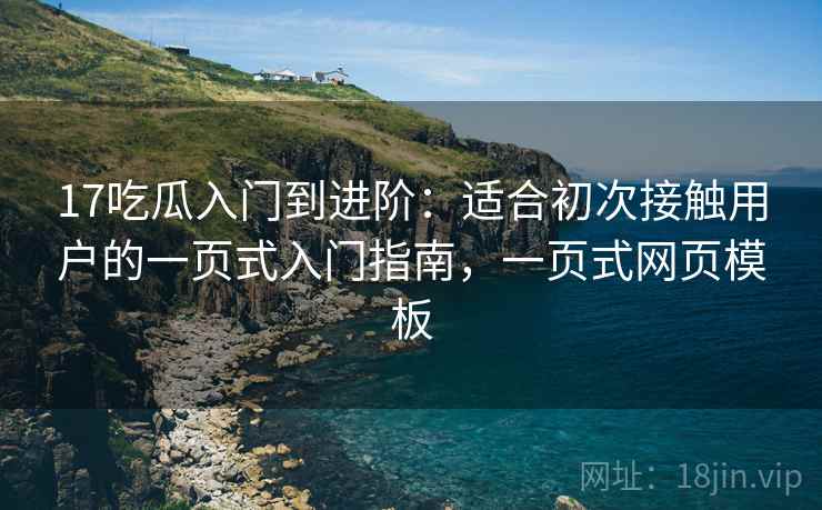 17吃瓜入门到进阶：适合初次接触用户的一页式入门指南，一页式网页模板