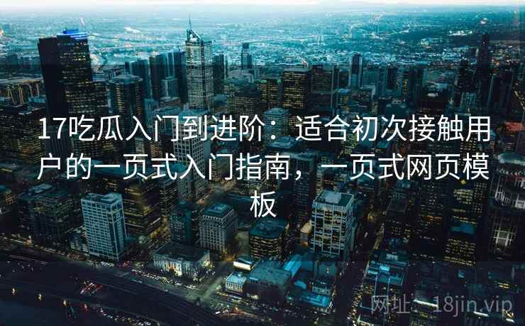 17吃瓜入门到进阶：适合初次接触用户的一页式入门指南，一页式网页模板