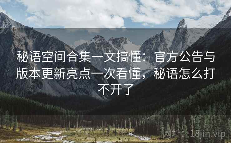 秘语空间合集一文搞懂：官方公告与版本更新亮点一次看懂，秘语怎么打不开了