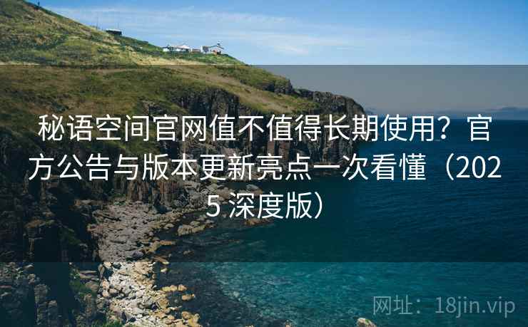秘语空间官网值不值得长期使用?官方公告与版本更新亮点一次看懂(2025 深度版) 秘语空间官网值不值得长期使用?官方公告与版本更新亮点一次看懂(2025 深度版)